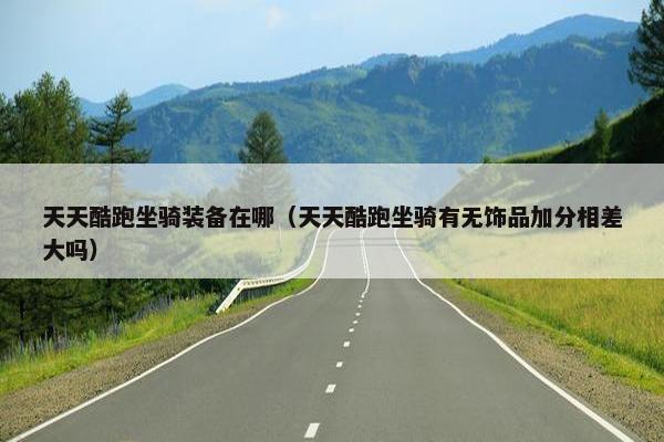 天天酷跑坐骑装备在哪（天天酷跑坐骑有无饰品加分相差大吗）