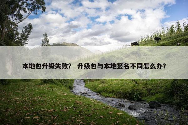 本地包升级失败？ 升级包与本地签名不同怎么办？
