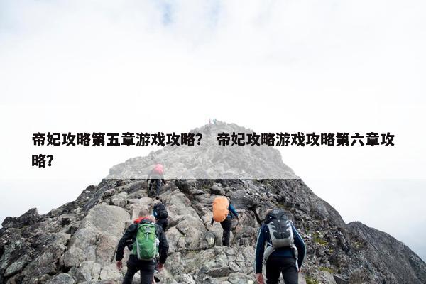 帝妃攻略第五章游戏攻略？ 帝妃攻略游戏攻略第六章攻略？