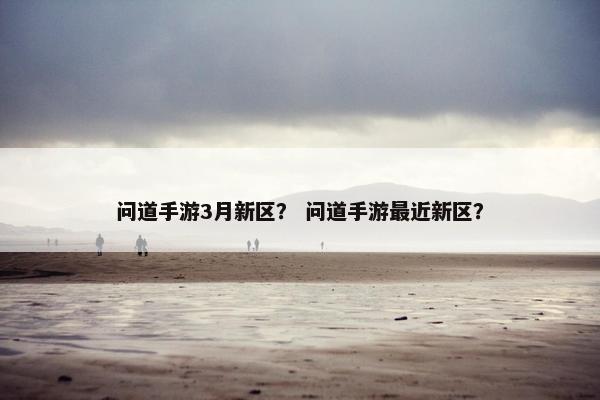 问道手游3月新区？ 问道手游最近新区？