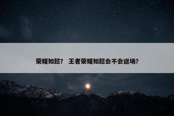 荣耀如懿？ 王者荣耀如懿会不会返场？