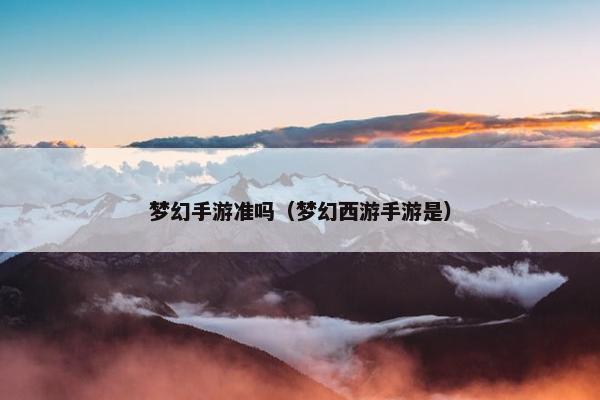 梦幻手游准吗（梦幻西游手游是）