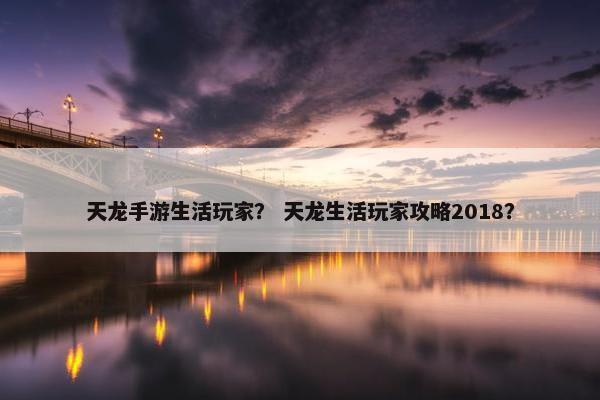 天龙手游生活玩家？ 天龙生活玩家攻略2018？