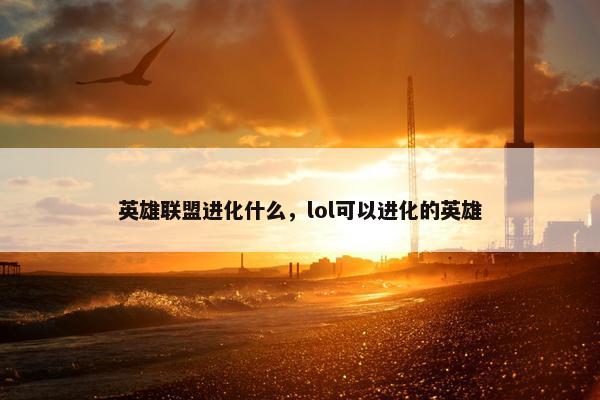 英雄联盟进化什么，lol可以进化的英雄