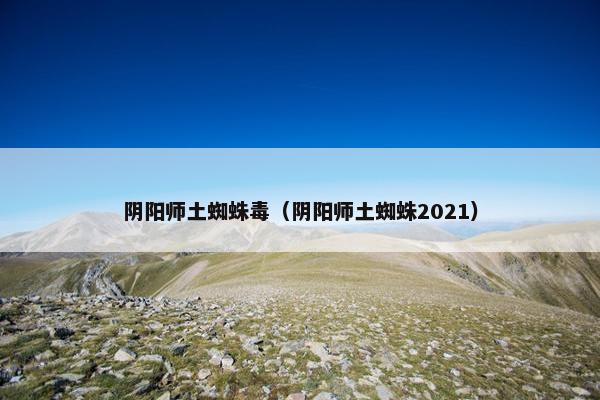 阴阳师土蜘蛛毒（阴阳师土蜘蛛2021）