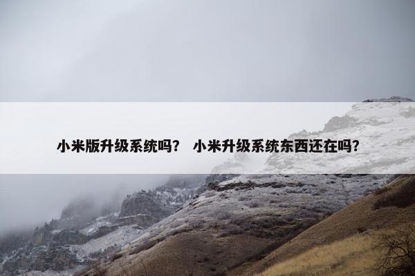 小米版升级系统吗？ 小米升级系统东西还在吗？