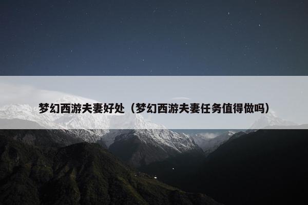 梦幻西游夫妻好处（梦幻西游夫妻任务值得做吗）