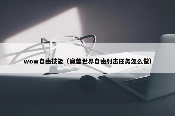 wow自由技能（魔兽世界自由射击任务怎么做）