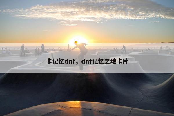卡记忆dnf，dnf记忆之地卡片