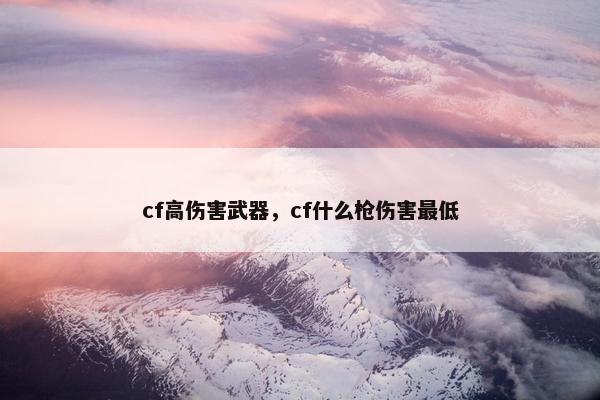 cf高伤害武器，cf什么枪伤害最低