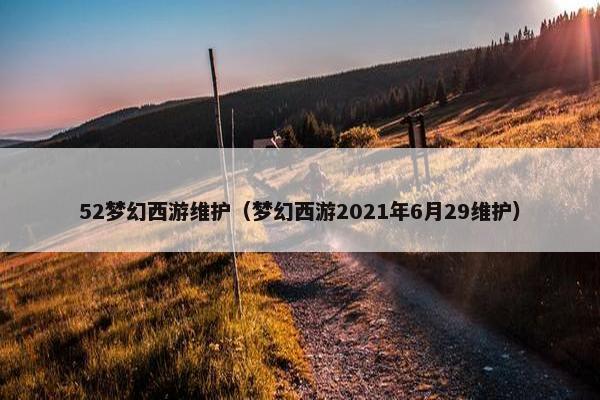 52梦幻西游维护（梦幻西游2021年6月29维护）