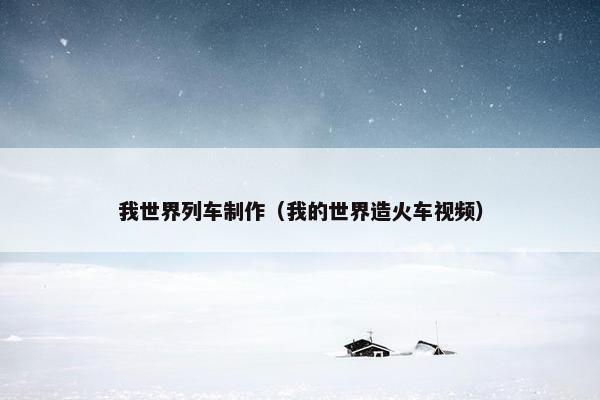 我世界列车制作（我的世界造火车视频）