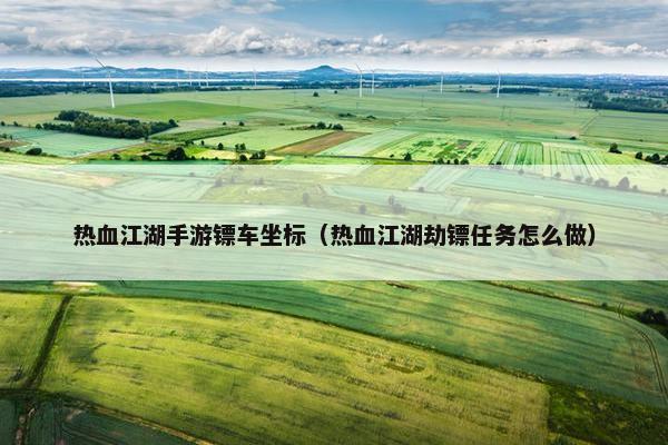 热血江湖手游镖车坐标（热血江湖劫镖任务怎么做）