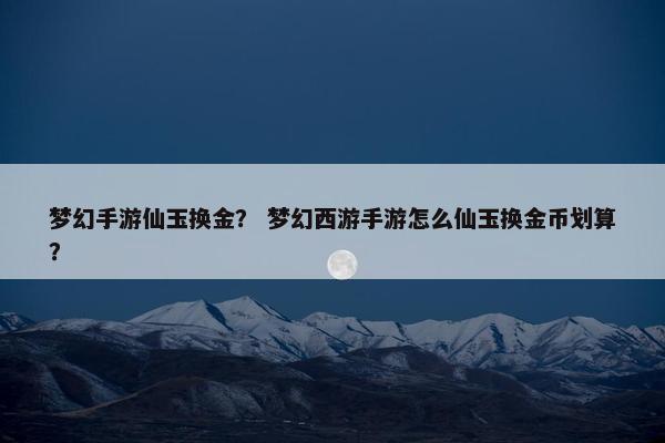 梦幻手游仙玉换金？ 梦幻西游手游怎么仙玉换金币划算？