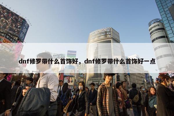 dnf修罗带什么首饰好，dnf修罗带什么首饰好一点