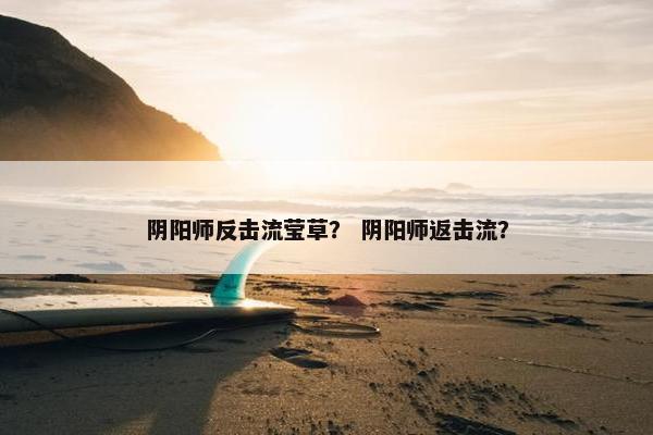 阴阳师反击流莹草？ 阴阳师返击流？