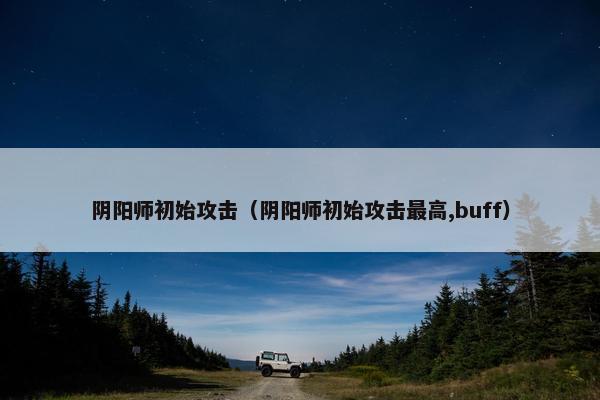 阴阳师初始攻击（阴阳师初始攻击最高,buff）