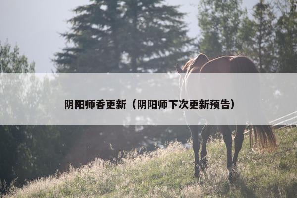 阴阳师香更新（阴阳师下次更新预告）