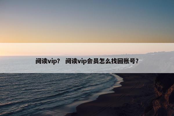 阅读vip？ 阅读vip会员怎么找回账号？