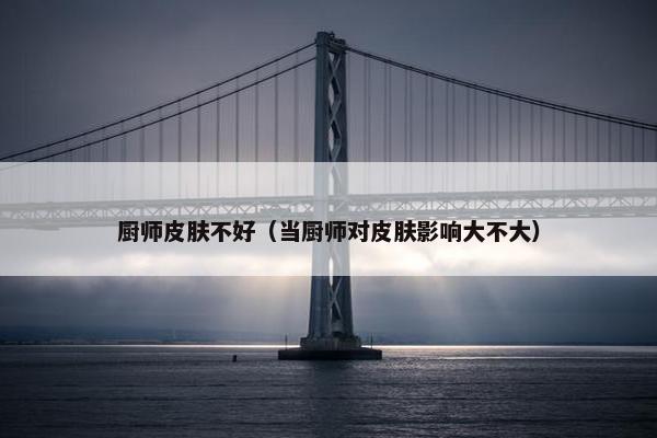 厨师皮肤不好（当厨师对皮肤影响大不大）