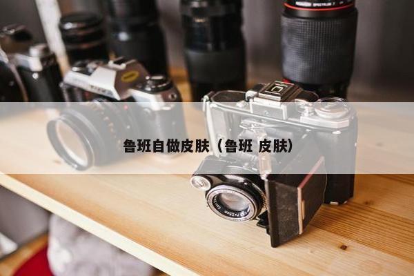 鲁班自做皮肤（鲁班 皮肤）