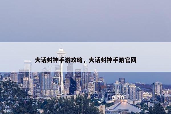 大话封神手游攻略，大话封神手游官网