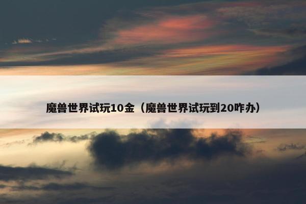 魔兽世界试玩10金（魔兽世界试玩到20咋办）