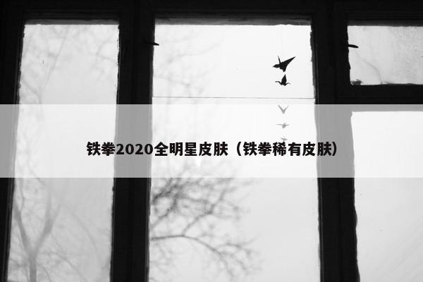 铁拳2020全明星皮肤（铁拳稀有皮肤）