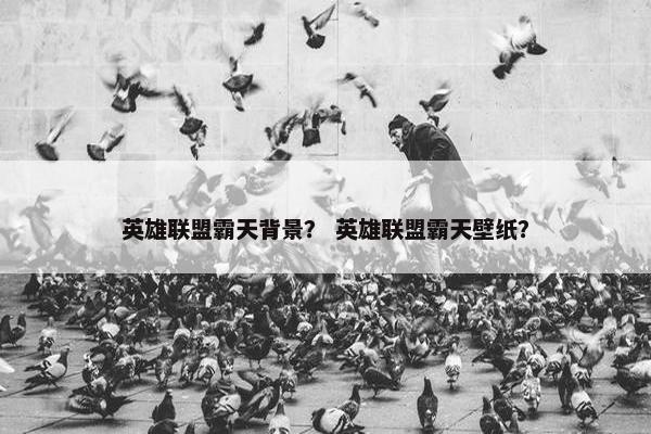 英雄联盟霸天背景？ 英雄联盟霸天壁纸？
