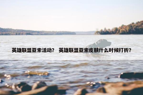 英雄联盟亚索活动？ 英雄联盟亚索皮肤什么时候打折？