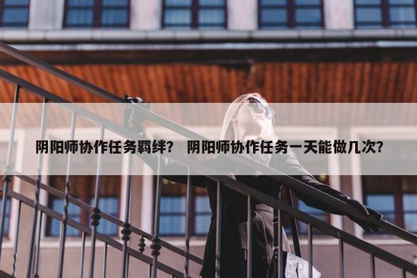 阴阳师协作任务羁绊？ 阴阳师协作任务一天能做几次？