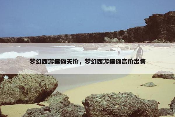 梦幻西游摆摊天价，梦幻西游摆摊高价出售