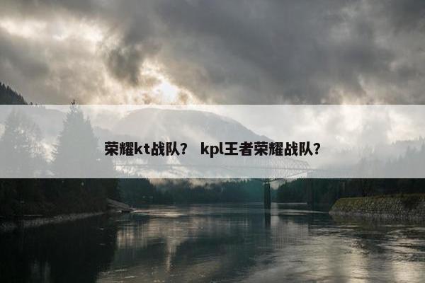 荣耀kt战队？ kpl王者荣耀战队？