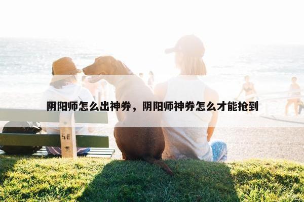 阴阳师怎么出神券，阴阳师神券怎么才能抢到