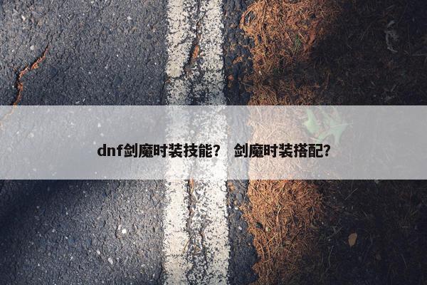 dnf剑魔时装技能？ 剑魔时装搭配？