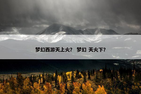梦幻西游天上火？ 梦幻 天火下？