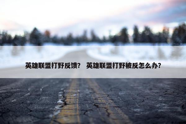 英雄联盟打野反馈？ 英雄联盟打野被反怎么办？