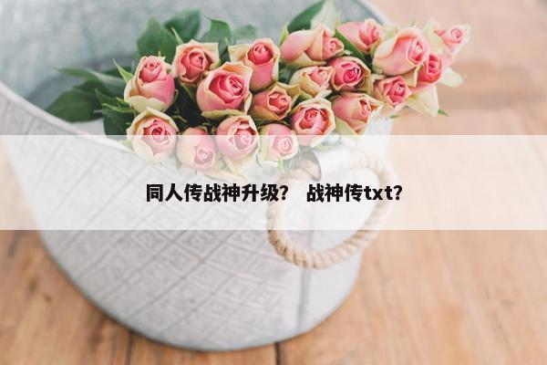 同人传战神升级？ 战神传txt？