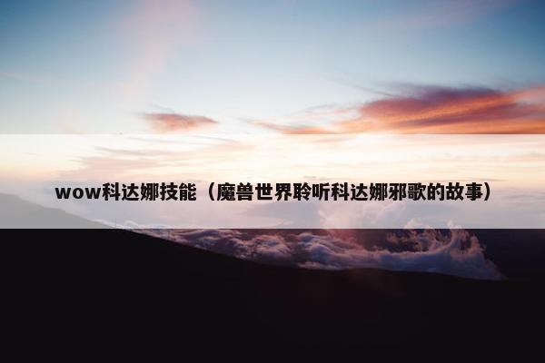 wow科达娜技能（魔兽世界聆听科达娜邪歌的故事）