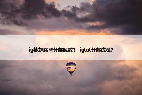 ig英雄联盟分部解散？ iglol分部成员？