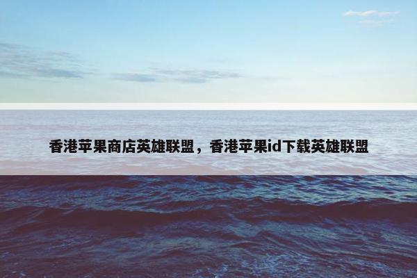香港苹果商店英雄联盟，香港苹果id下载英雄联盟
