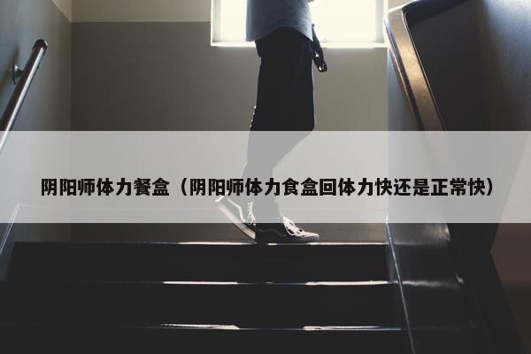 阴阳师体力餐盒（阴阳师体力食盒回体力快还是正常快）