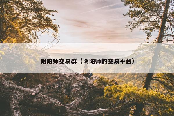 阴阳师交易群（阴阳师的交易平台）