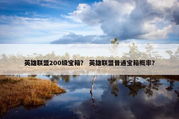 英雄联盟200级宝箱？ 英雄联盟普通宝箱概率？