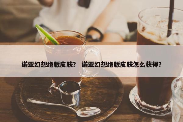 诺亚幻想绝版皮肤？ 诺亚幻想绝版皮肤怎么获得？