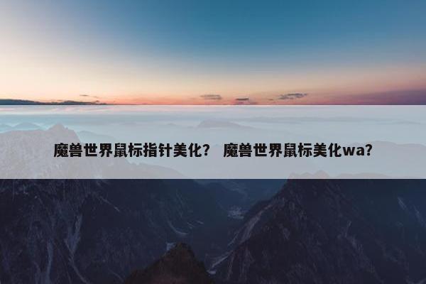 魔兽世界鼠标指针美化？ 魔兽世界鼠标美化wa？