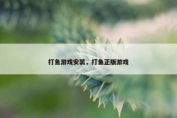 打鱼游戏安装，打鱼正版游戏