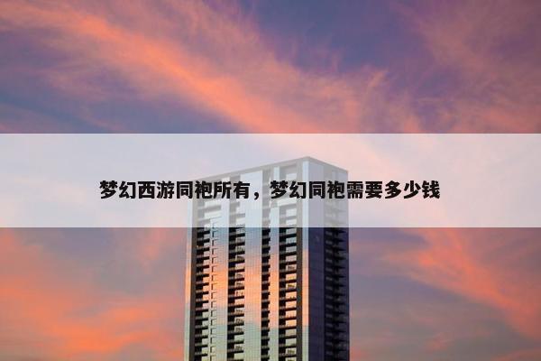 梦幻西游同袍所有，梦幻同袍需要多少钱