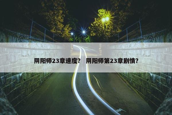 阴阳师23章速度？ 阴阳师第23章剧情？