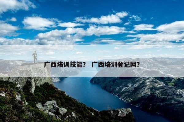 广西培训技能？ 广西培训登记网？